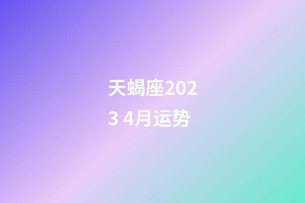 天蝎座2023 4月运势-第1张-星座运势-玄机派